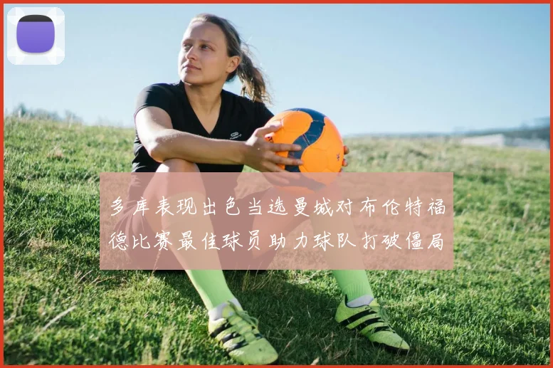 多库表现出色当选曼城对布伦特福德比赛最佳球员助力球队打破僵局