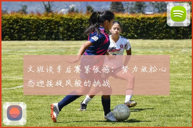 文班谈季后赛紧张感：努力放松心态迎接旋风般的挑战
