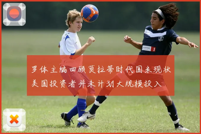 罗体主编回顾莫拉蒂时代国米现状美国投资者并未计划大规模投入