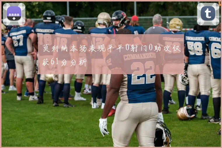 莫利纳本场表现平平0射门0助攻仅获61分分析