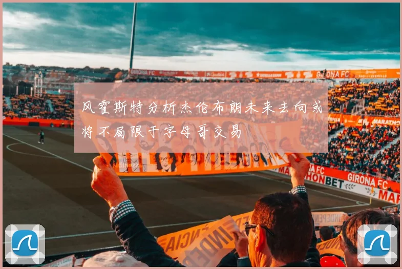 风霍斯特分析杰伦布朗未来去向或将不局限于字母哥交易