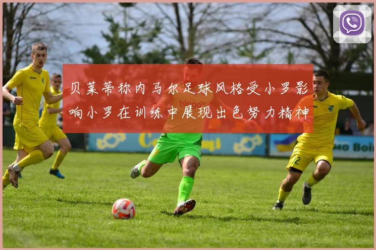 贝莱蒂称内马尔足球风格受小罗影响小罗在训练中展现出色努力精神