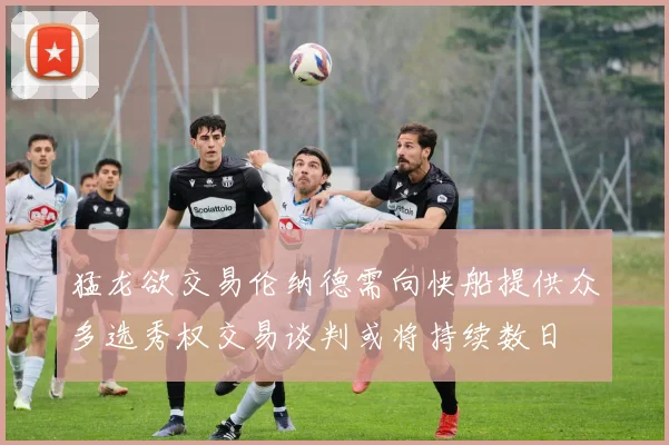猛龙欲交易伦纳德需向快船提供众多选秀权交易谈判或将持续数日