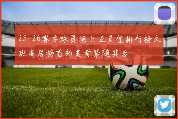 25-26赛季球员场上正负值排行榜文班高居榜首约基奇紧随其后