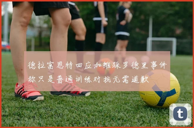 德拉富恩特回应加维踩罗德里事件称只是普通训练对抗无需道歉