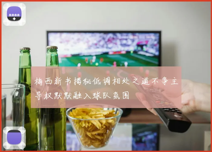 梅西新书揭秘低调相处之道不争主导权默默融入球队氛围