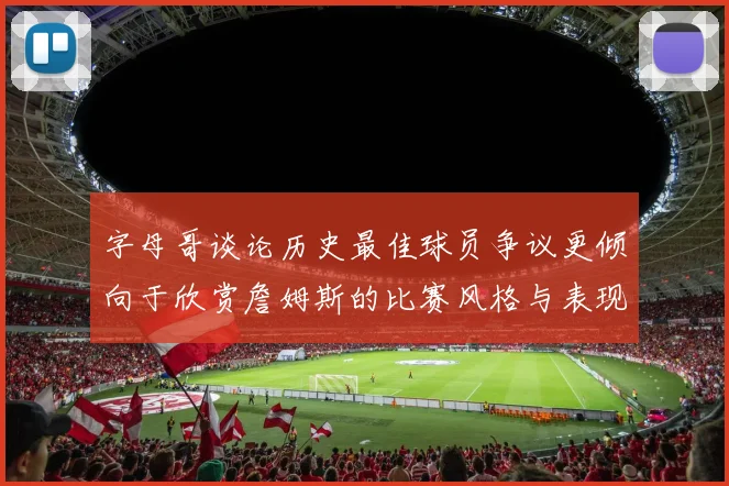 字母哥谈论历史最佳球员争议更倾向于欣赏詹姆斯的比赛风格与表现
