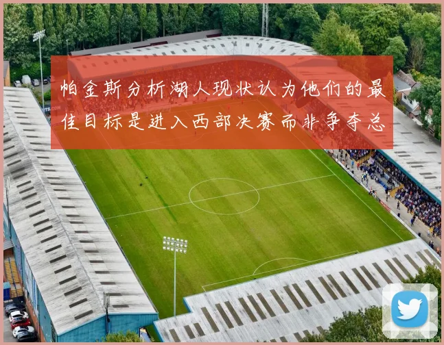 帕金斯分析湖人现状认为他们的最佳目标是进入西部决赛而非争夺总冠军