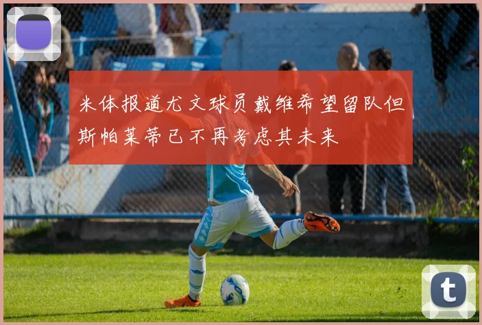 米体报道尤文球员戴维希望留队但斯帕莱蒂已不再考虑其未来