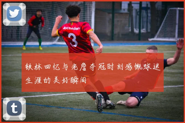 铁林回忆与老詹夺冠时刻感慨球迷生涯的美好瞬间