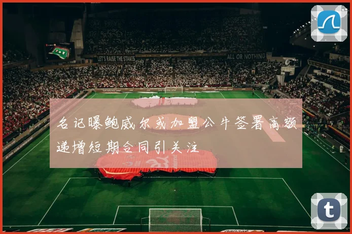 名记曝鲍威尔或加盟公牛签署高额递增短期合同引关注