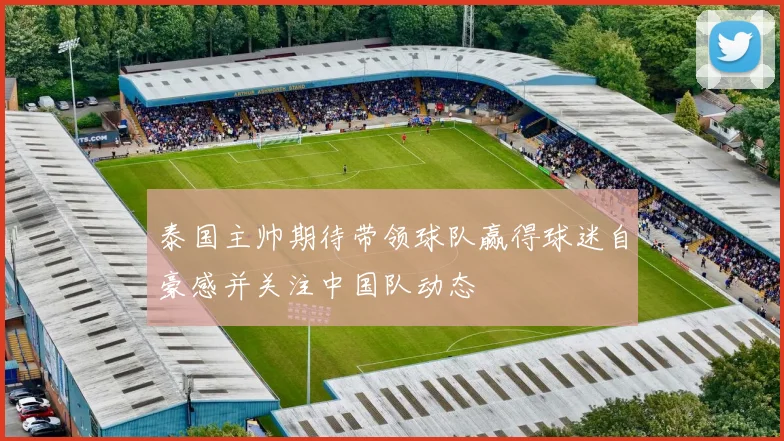 泰国主帅期待带领球队赢得球迷自豪感并关注中国队动态